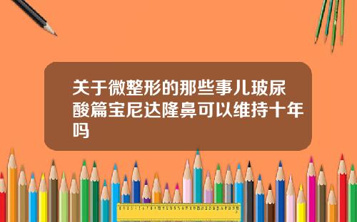 关于微整形的那些事儿玻尿酸篇宝尼达隆鼻可以维持十年吗