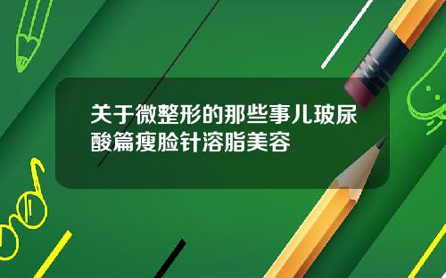 关于微整形的那些事儿玻尿酸篇瘦脸针溶脂美容