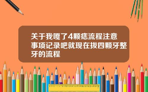 关于我嘎了4颗痣流程注意事项记录吧就现在拔四颗牙整牙的流程