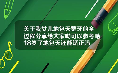 关于我女儿地包天整牙的全过程分享给大家呦可以参考哈18岁了地包天还能矫正吗