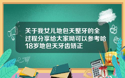 关于我女儿地包天整牙的全过程分享给大家呦可以参考哈18岁地包天牙齿矫正