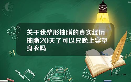 关于我整形抽脂的真实经历抽脂20天了可以只晚上穿塑身衣吗