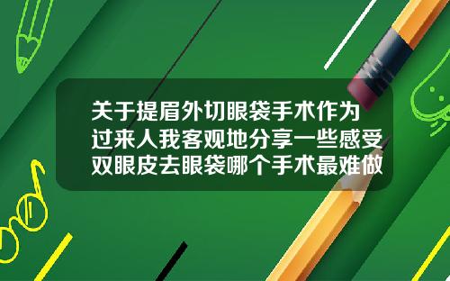 关于提眉外切眼袋手术作为过来人我客观地分享一些感受双眼皮去眼袋哪个手术最难做