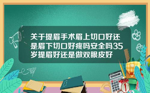 关于提眉手术眉上切口好还是眉下切口好疼吗安全吗35岁提眉好还是做双眼皮好