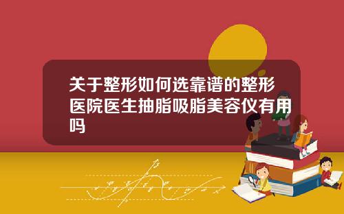 关于整形如何选靠谱的整形医院医生抽脂吸脂美容仪有用吗
