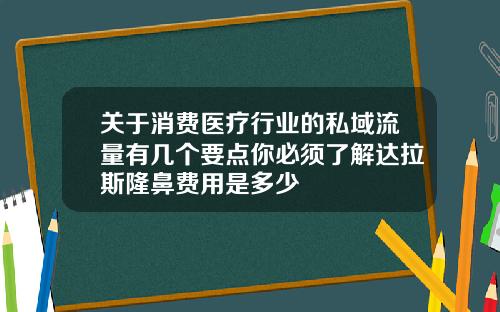 关于消费医疗行业的私域流量有几个要点你必须了解达拉斯隆鼻费用是多少