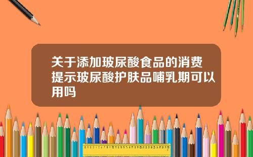 关于添加玻尿酸食品的消费提示玻尿酸护肤品哺乳期可以用吗