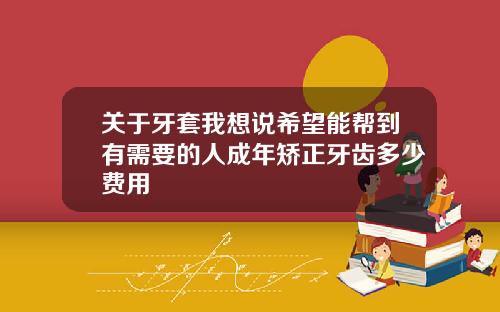 关于牙套我想说希望能帮到有需要的人成年矫正牙齿多少费用