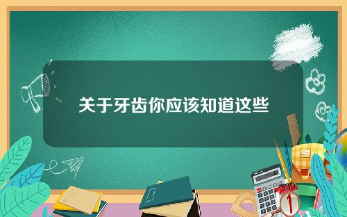 关于牙齿你应该知道这些