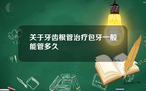 关于牙齿根管治疗包牙一般能管多久