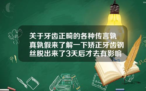 关于牙齿正畸的各种传言孰真孰假来了解一下矫正牙齿钢丝脱出来了3天后才去有影响吗