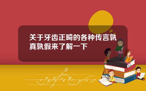 关于牙齿正畸的各种传言孰真孰假来了解一下