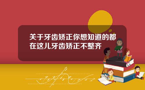 关于牙齿矫正你想知道的都在这儿牙齿矫正不整齐