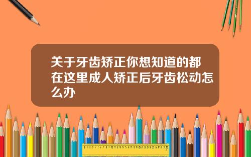 关于牙齿矫正你想知道的都在这里成人矫正后牙齿松动怎么办