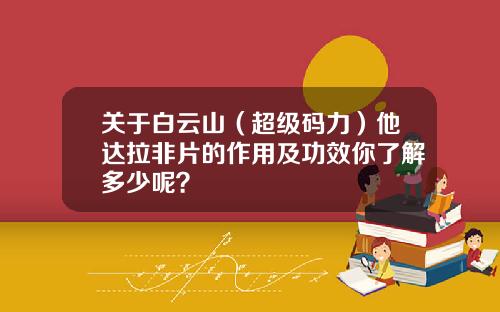 关于白云山（超级码力）他达拉非片的作用及功效你了解多少呢？