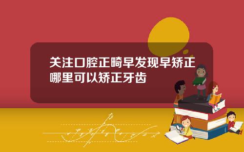 关注口腔正畸早发现早矫正哪里可以矫正牙齿