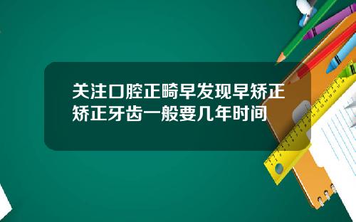 关注口腔正畸早发现早矫正矫正牙齿一般要几年时间