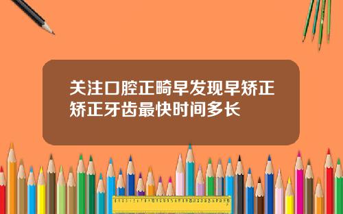 关注口腔正畸早发现早矫正矫正牙齿最快时间多长