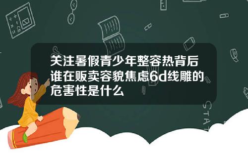 关注暑假青少年整容热背后谁在贩卖容貌焦虑6d线雕的危害性是什么