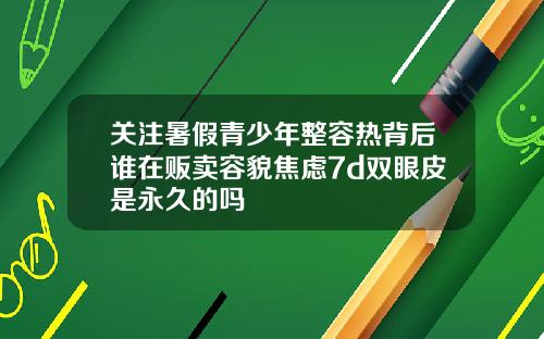 关注暑假青少年整容热背后谁在贩卖容貌焦虑7d双眼皮是永久的吗