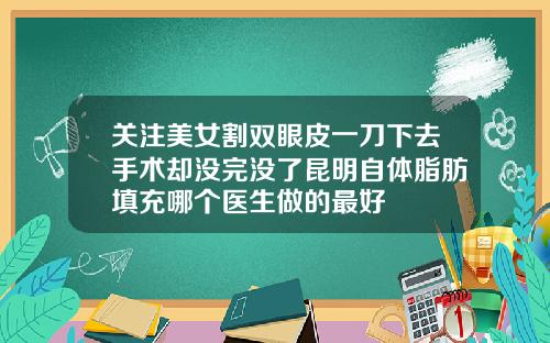 关注美女割双眼皮一刀下去手术却没完没了昆明自体脂肪填充哪个医生做的最好