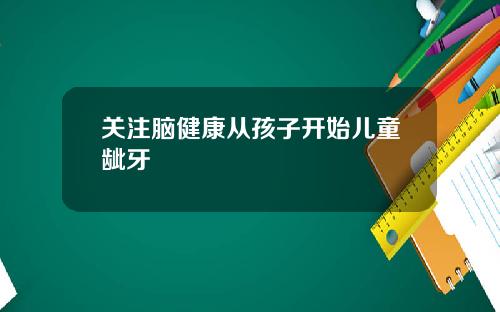 关注脑健康从孩子开始儿童龇牙