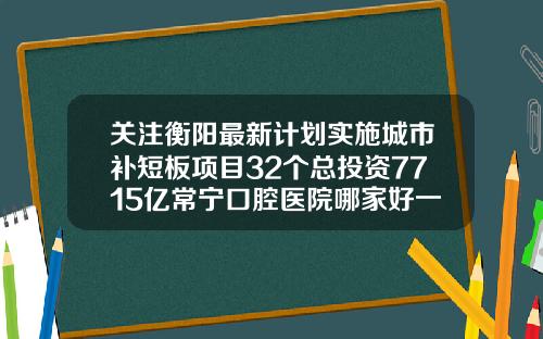 关注衡阳最新计划实施城市补短板项目32个总投资7715亿常宁口腔医院哪家好一点