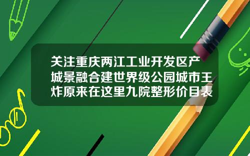 关注重庆两江工业开发区产城景融合建世界级公园城市王炸原来在这里九院整形价目表2023手和脚