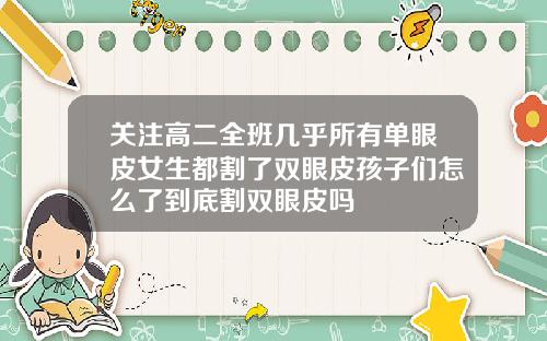关注高二全班几乎所有单眼皮女生都割了双眼皮孩子们怎么了到底割双眼皮吗
