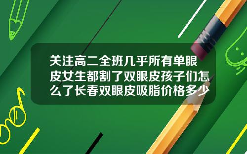 关注高二全班几乎所有单眼皮女生都割了双眼皮孩子们怎么了长春双眼皮吸脂价格多少钱