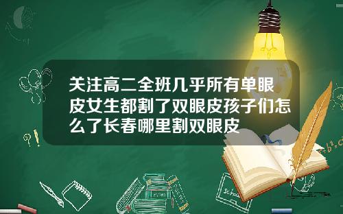 关注高二全班几乎所有单眼皮女生都割了双眼皮孩子们怎么了长春哪里割双眼皮