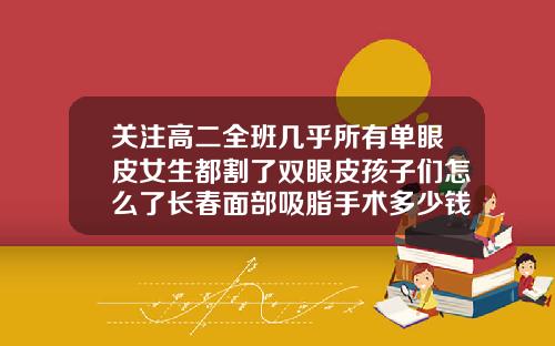 关注高二全班几乎所有单眼皮女生都割了双眼皮孩子们怎么了长春面部吸脂手术多少钱