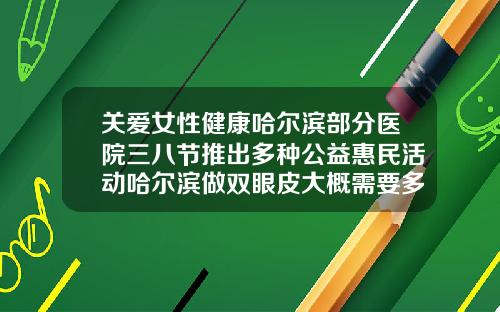 关爱女性健康哈尔滨部分医院三八节推出多种公益惠民活动哈尔滨做双眼皮大概需要多少钱呢
