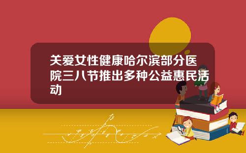 关爱女性健康哈尔滨部分医院三八节推出多种公益惠民活动