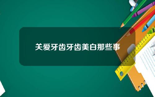 关爱牙齿牙齿美白那些事