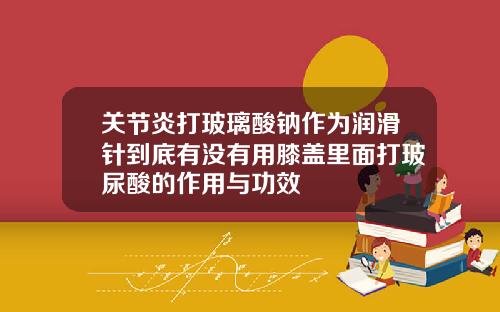 关节炎打玻璃酸钠作为润滑针到底有没有用膝盖里面打玻尿酸的作用与功效