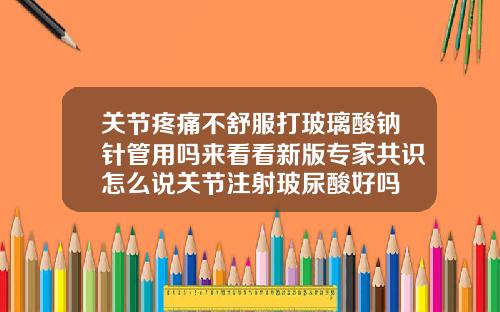 关节疼痛不舒服打玻璃酸钠针管用吗来看看新版专家共识怎么说关节注射玻尿酸好吗