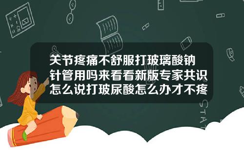 关节疼痛不舒服打玻璃酸钠针管用吗来看看新版专家共识怎么说打玻尿酸怎么办才不疼