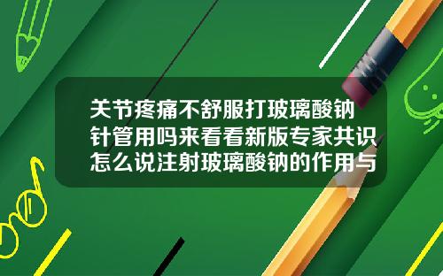 关节疼痛不舒服打玻璃酸钠针管用吗来看看新版专家共识怎么说注射玻璃酸钠的作用与功效