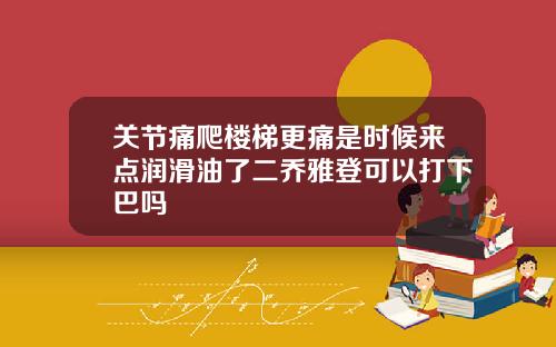 关节痛爬楼梯更痛是时候来点润滑油了二乔雅登可以打下巴吗