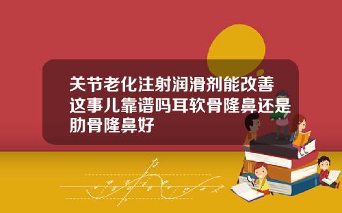 关节老化注射润滑剂能改善这事儿靠谱吗耳软骨隆鼻还是肋骨隆鼻好