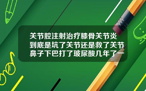 关节腔注射治疗膝骨关节炎到底是坑了关节还是救了关节鼻子下巴打了玻尿酸几年了一到感冒就肿