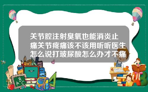 关节腔注射臭氧也能消炎止痛关节疼痛该不该用听听医生怎么说打玻尿酸怎么办才不痛