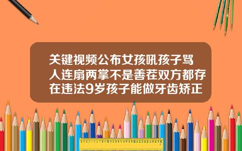 关键视频公布女孩吼孩子骂人连扇两掌不是善茬双方都存在违法9岁孩子能做牙齿矫正吗视频