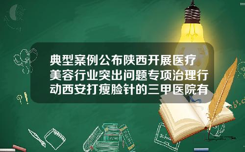 典型案例公布陕西开展医疗美容行业突出问题专项治理行动西安打瘦脸针的三甲医院有哪些