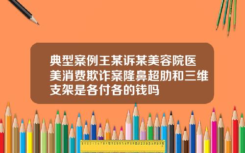 典型案例王某诉某美容院医美消费欺诈案隆鼻超肋和三维支架是各付各的钱吗