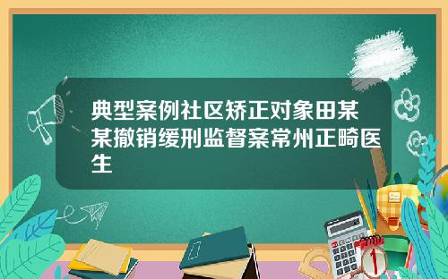 典型案例社区矫正对象田某某撤销缓刑监督案常州正畸医生