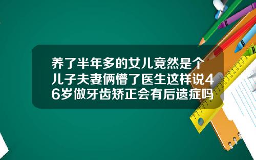 养了半年多的女儿竟然是个儿子夫妻俩懵了医生这样说46岁做牙齿矫正会有后遗症吗为什么