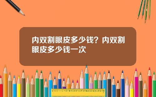 内双割眼皮多少钱？内双割眼皮多少钱一次