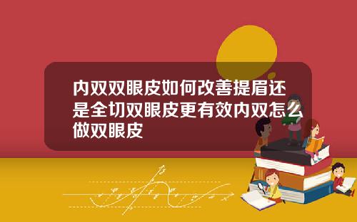 内双双眼皮如何改善提眉还是全切双眼皮更有效内双怎么做双眼皮